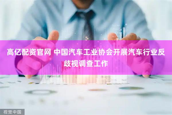 高亿配资官网 中国汽车工业协会开展汽车行业反歧视调查工作