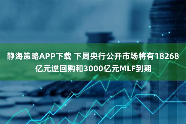 静海策略APP下载 下周央行公开市场将有18268亿元逆回购和3000亿元MLF到期