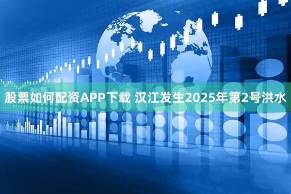 股票如何配资APP下载 汉江发生2025年第2号洪水
