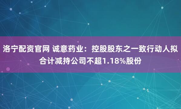 洛宁配资官网 诚意药业：控股股东之一致行动人拟合计减持公司不超1.18%股份