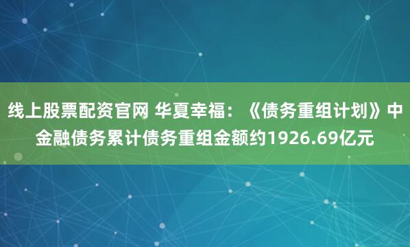 线上股票配资官网 华夏幸福：《债务重组计划》中金融债务累计债务重组金额约1926.69亿元