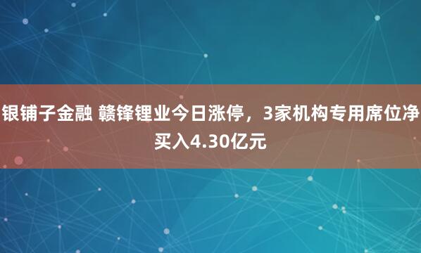 银铺子金融 赣锋锂业今日涨停，3家机构专用席位净买入4.30亿元