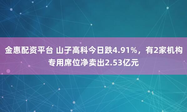 金惠配资平台 山子高科今日跌4.91%，有2家机构专用席位净卖出2.53亿元