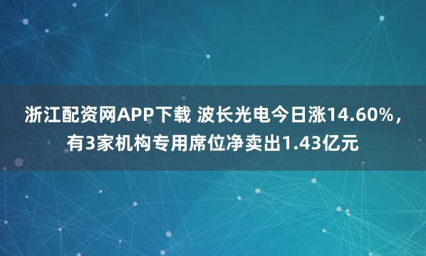 浙江配资网APP下载 波长光电今日涨14.60%，有3家机构专用席位净卖出1.43亿元