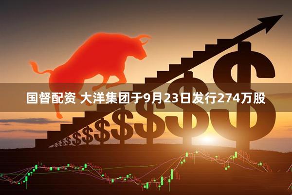 国督配资 大洋集团于9月23日发行274万股
