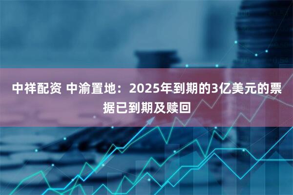 中祥配资 中渝置地：2025年到期的3亿美元的票据已到期及赎回