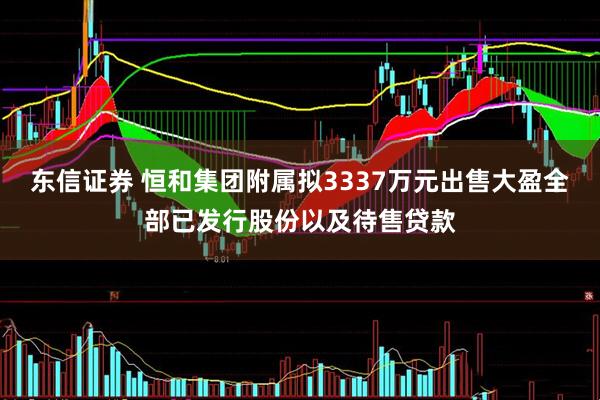 东信证券 恒和集团附属拟3337万元出售大盈全部已发行股份以及待售贷款