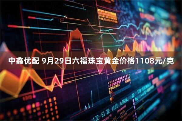中鑫优配 9月29日六福珠宝黄金价格1108元/克