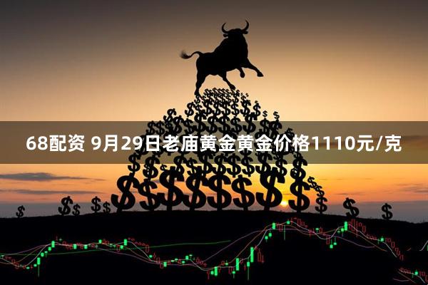 68配资 9月29日老庙黄金黄金价格1110元/克