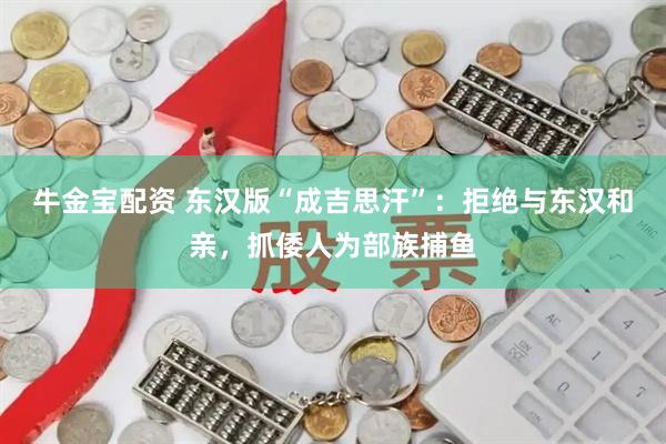牛金宝配资 东汉版“成吉思汗”：拒绝与东汉和亲，抓倭人为部族捕鱼