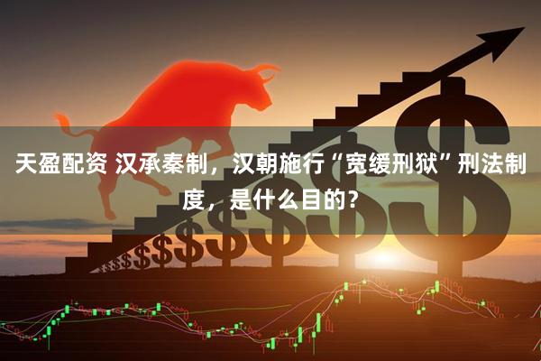 天盈配资 汉承秦制，汉朝施行“宽缓刑狱”刑法制度，是什么目的？