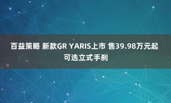 百益策略 新款GR YARIS上市 售39.98万元起 可选立式手刹