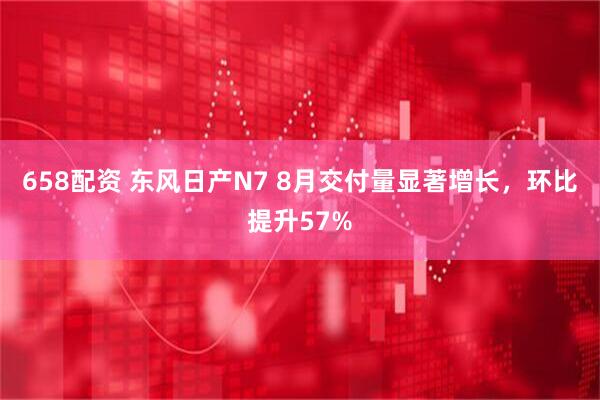 658配资 东风日产N7 8月交付量显著增长，环比提升57%