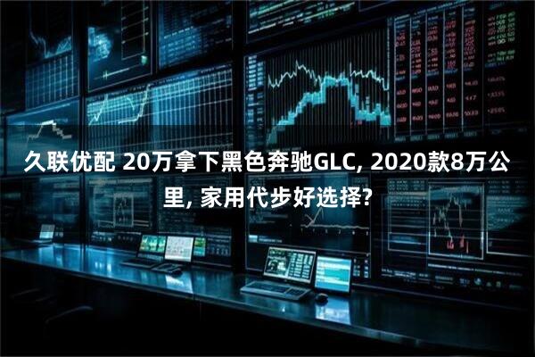 久联优配 20万拿下黑色奔驰GLC, 2020款8万公里, 家用代步好选择?