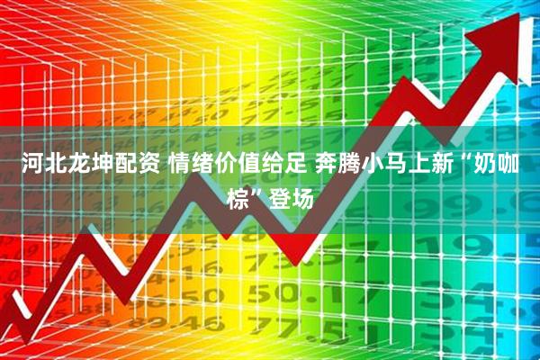 河北龙坤配资 情绪价值给足 奔腾小马上新“奶咖棕”登场
