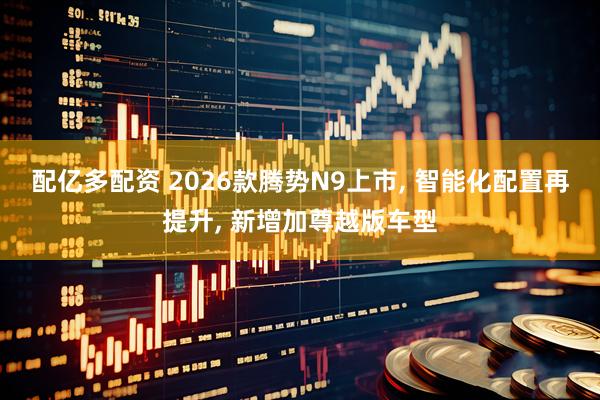 配亿多配资 2026款腾势N9上市, 智能化配置再提升, 新增加尊越版车型