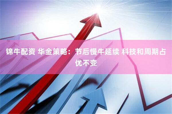 锦牛配资 华金策略：节后慢牛延续 科技和周期占优不变