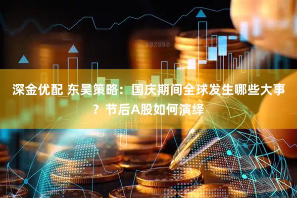 深金优配 东吴策略：国庆期间全球发生哪些大事？节后A股如何演绎