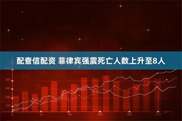 配查信配资 菲律宾强震死亡人数上升至8人