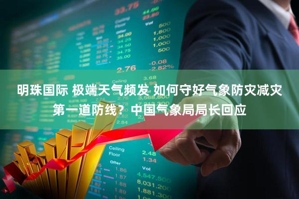 明珠国际 极端天气频发 如何守好气象防灾减灾第一道防线？中国气象局局长回应