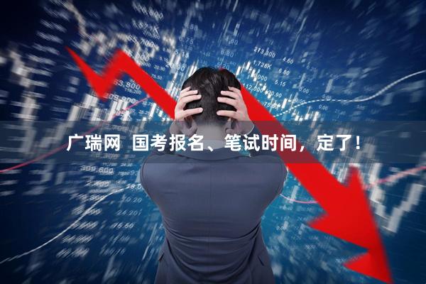 广瑞网  国考报名、笔试时间，定了！