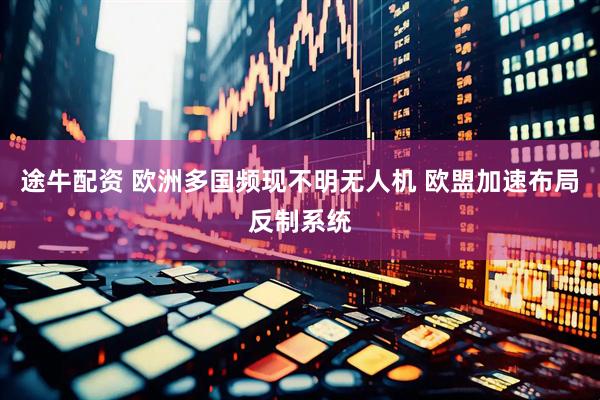 途牛配资 欧洲多国频现不明无人机 欧盟加速布局反制系统
