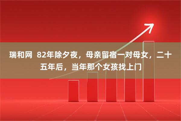瑞和网  82年除夕夜，母亲留宿一对母女，二十五年后，当年那个女孩找上门