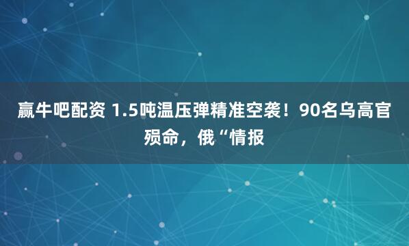 赢牛吧配资 1.5吨温压弹精准空袭！90名乌高官殒命，俄“情报