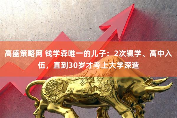 高盛策略网 钱学森唯一的儿子：2次辍学、高中入伍，直到30岁才考上大学深造