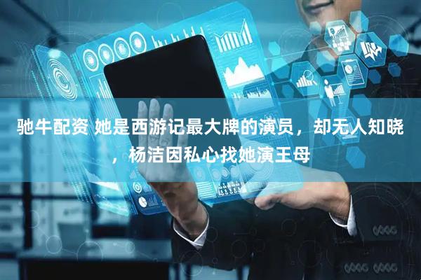 驰牛配资 她是西游记最大牌的演员，却无人知晓，杨洁因私心找她演王母