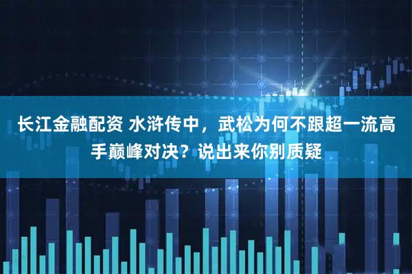 长江金融配资 水浒传中，武松为何不跟超一流高手巅峰对决？说出来你别质疑