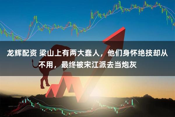 龙辉配资 梁山上有两大蠢人，他们身怀绝技却从不用，最终被宋江派去当炮灰