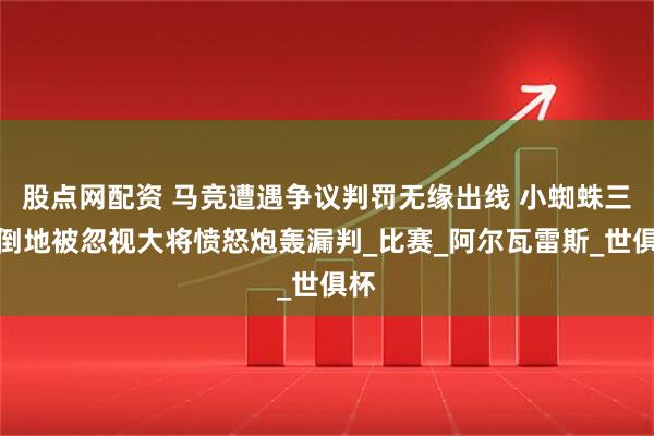股点网配资 马竞遭遇争议判罚无缘出线 小蜘蛛三次倒地被忽视大将愤怒炮轰漏判_比赛_阿尔瓦雷斯_世俱杯