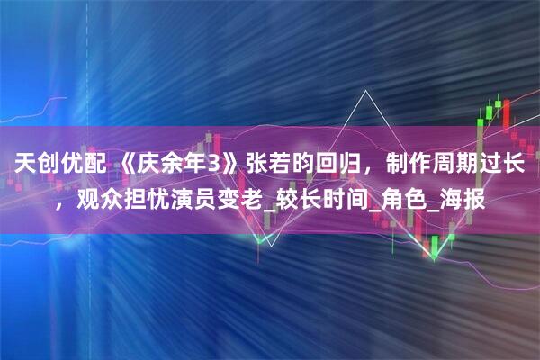 天创优配 《庆余年3》张若昀回归，制作周期过长，观众担忧演员变老_较长时间_角色_海报