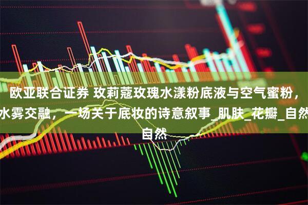 欧亚联合证券 玫莉蔻玫瑰水漾粉底液与空气蜜粉,水雾交融,一场关于底妆的诗意叙事_肌肤_花瓣_自然