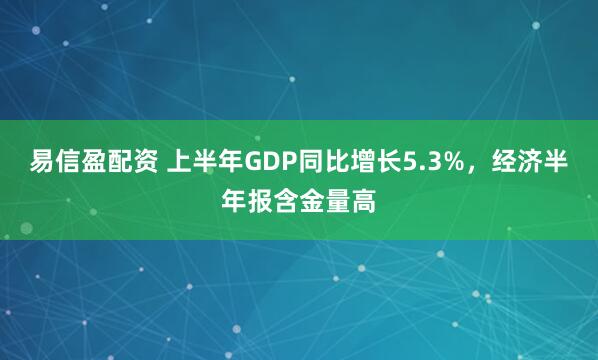 易信盈配资 上半年GDP同比增长5.3%，经济半年报含金量高