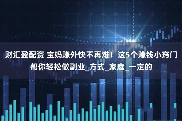 财汇盈配资 宝妈赚外快不再难!这5个赚钱小窍门帮你轻松做副业_方式_家庭_一定的