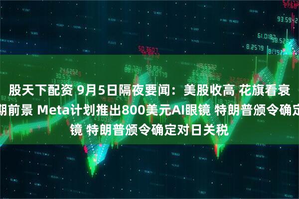 股天下配资 9月5日隔夜要闻：美股收高 花旗看衰英伟达短期前景 Meta计划推出800美元AI眼镜 特朗普颁令确定对日关税