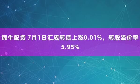 锦牛配资 7月1日汇成转债上涨0.01%，转股溢价率5.95%