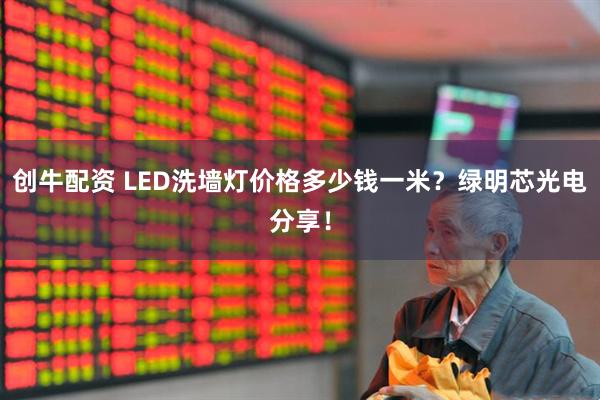 创牛配资 LED洗墙灯价格多少钱一米？绿明芯光电分享！