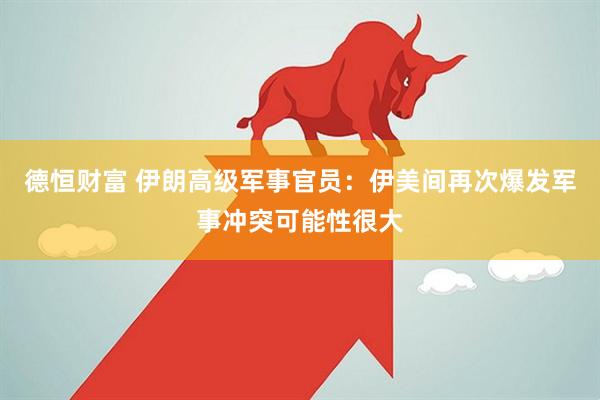 德恒财富 伊朗高级军事官员：伊美间再次爆发军事冲突可能性很大