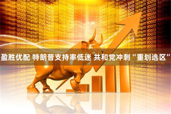 盈胜优配 特朗普支持率低迷 共和党冲刺“重划选区”
