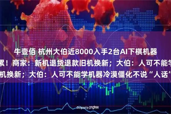 牛壹佰 杭州大伯近8000入手2台AI下棋机器人频频耍赖，售后折腾心累！商家：新机退货退款旧机换新；大伯：人可不能学机器冷漠僵化不说“人话”